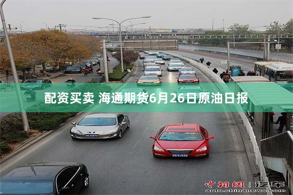 配资买卖 海通期货6月26日原油日报