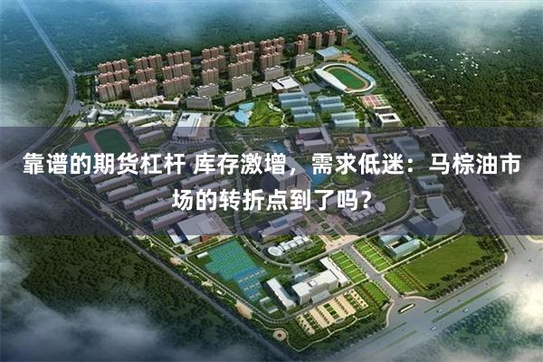 靠谱的期货杠杆 库存激增，需求低迷：马棕油市场的转折点到了吗？