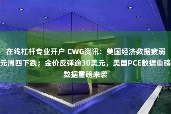在线杠杆专业开户 CWG资讯：美国经济数据疲弱，美元周四下跌；金价反弹逾30美元，美国PCE数据重磅