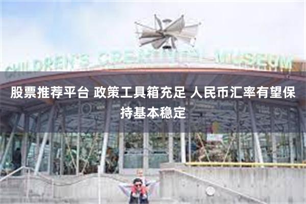 股票推荐平台 政策工具箱充足 人民币汇率有望保持基本稳定