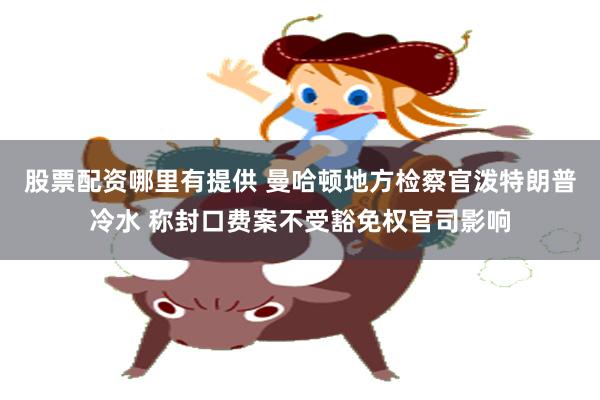 股票配资哪里有提供 曼哈顿地方检察官泼特朗普冷水 称封口费案不受豁免权官司影响