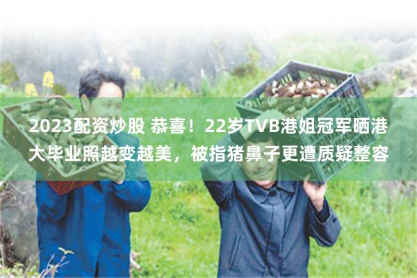 2023配资炒股 恭喜！22岁TVB港姐冠军晒港大毕业照越变越美，被指猪鼻子更遭质疑整容