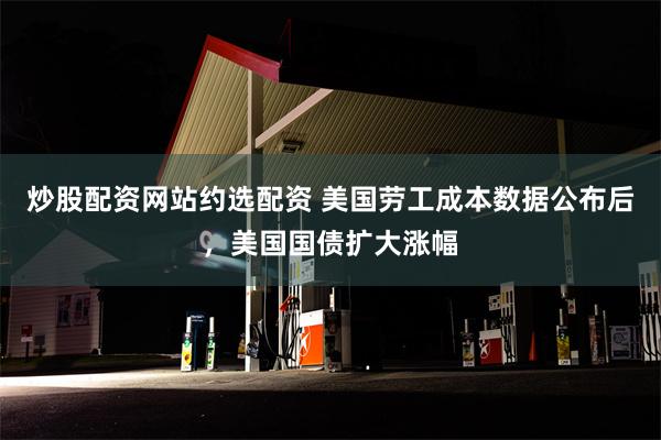 炒股配资网站约选配资 美国劳工成本数据公布后,美国国债扩大涨幅