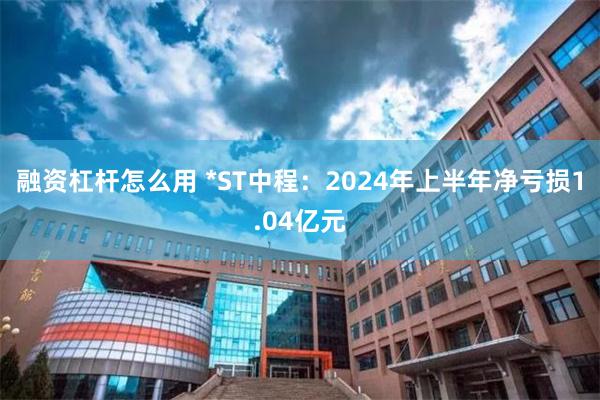 融资杠杆怎么用 *ST中程:2024年上半年净亏损1.04亿元