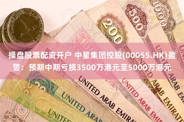 操盘股票配资开户 中星集团控股(00055.HK)盈警：预期中期亏损3500万港元至5000万港元
