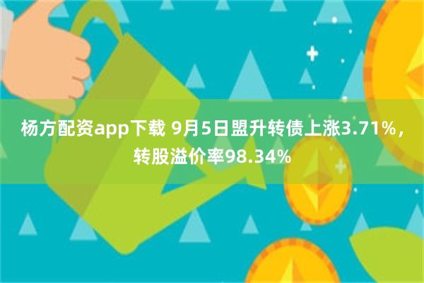 杨方配资app下载 9月5日盟升转债上涨3.71%,转股溢价率98.34%
