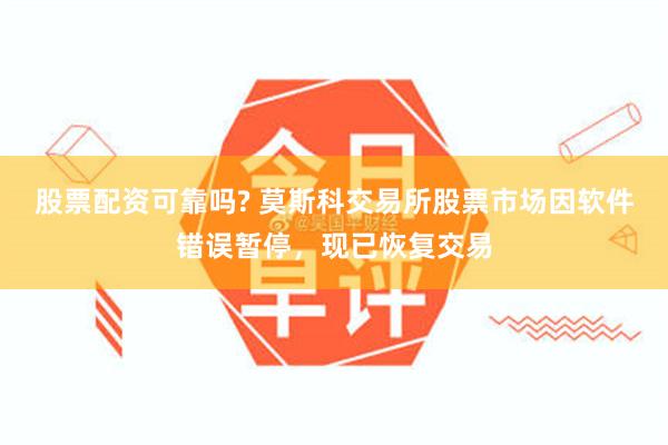 股票配资可靠吗? 莫斯科交易所股票市场因软件错误暂停，现已恢复交易