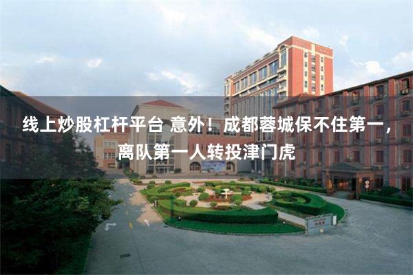 线上炒股杠杆平台 意外！成都蓉城保不住第一，离队第一人转投津门虎