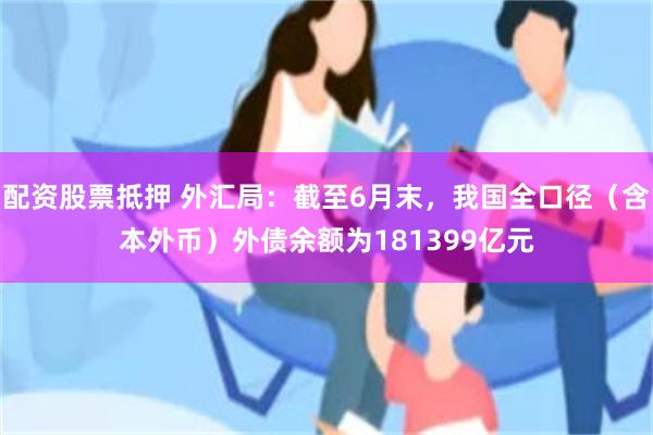 配资股票抵押 外汇局：截至6月末，我国全口径（含本外币）外债余额为181399亿元