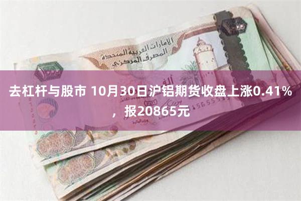 去杠杆与股市 10月30日沪铝期货收盘上涨0.41%,报20865元