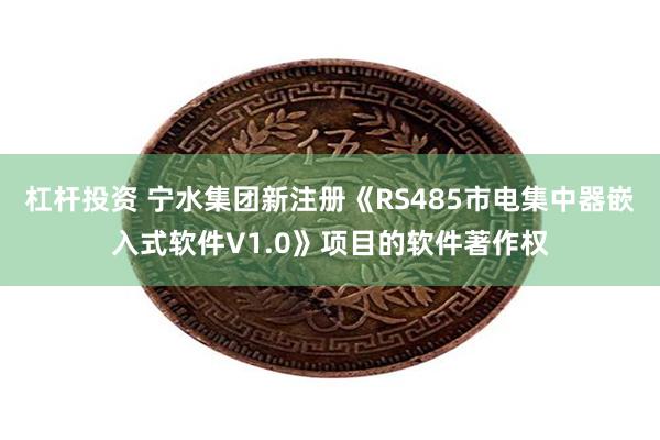 杠杆投资 宁水集团新注册《RS485市电集中器嵌入式软件V1.0》项目的软件著作权