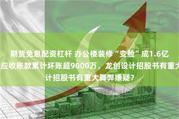 期货免息配资杠杆 办公楼装修“变脸”成1.6亿研发基地，应收账款累计坏账超9000万，龙创设计招股书