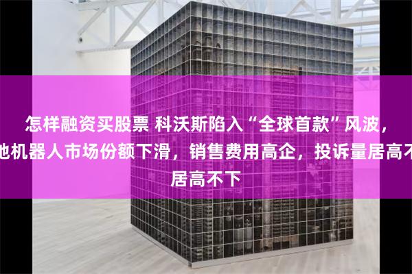 怎样融资买股票 科沃斯陷入“全球首款”风波，扫地机器人市场份额下滑，销售费用高企，投诉量居高不下