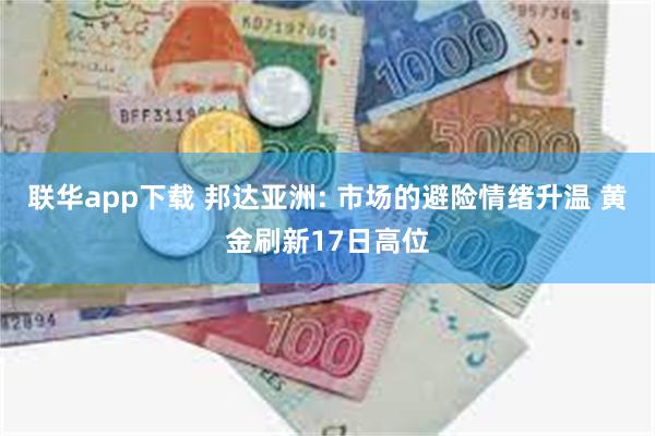 联华app下载 邦达亚洲: 市场的避险情绪升温 黄金刷新17日高位