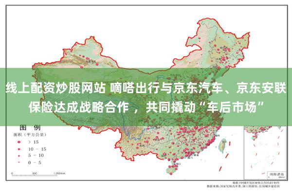 线上配资炒股网站 嘀嗒出行与京东汽车、京东安联保险达成战略合作 ，共同撬动“车后市场”