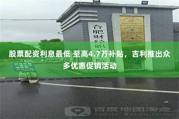股票配资利息最低 至高4.7万补贴,吉利推出众多优惠促销活动