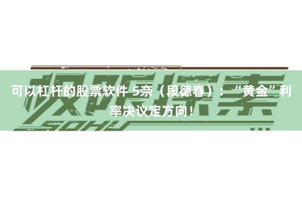 可以杠杆的股票软件 5奈（段德春）：“黄金”利率决议定方向！