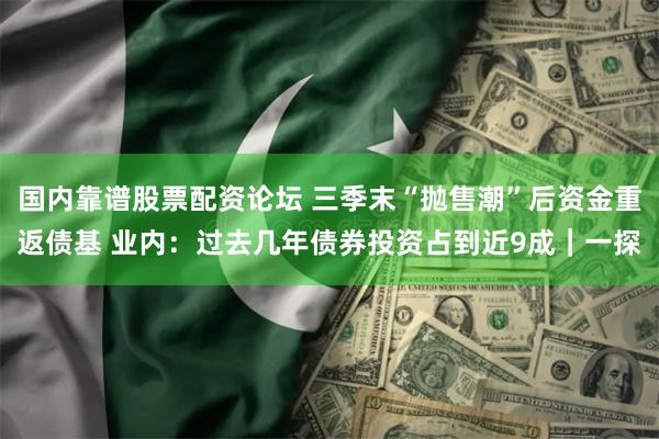 国内靠谱股票配资论坛 三季末“抛售潮”后资金重返债基 业内：过去几年债券投资占到近9成｜一探