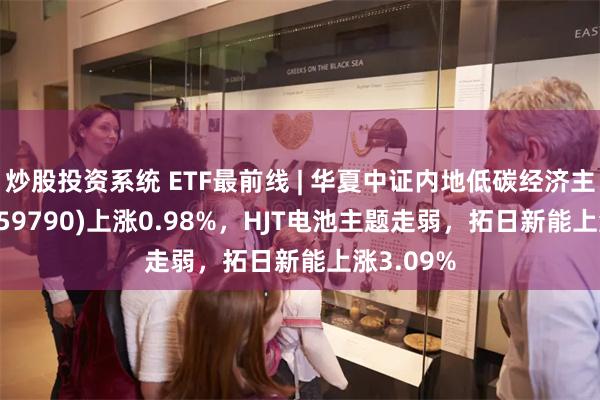 炒股投资系统 ETF最前线 | 华夏中证内地低碳经济主题ETF(159790)上涨0.98%，HJT