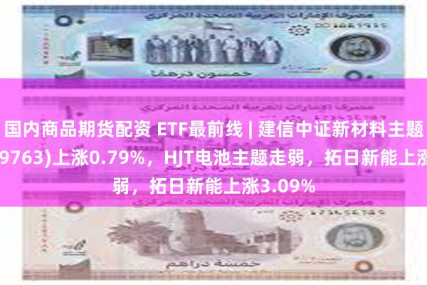 国内商品期货配资 ETF最前线 | 建信中证新材料主题ETF(159763)上涨0.79%，HJT电