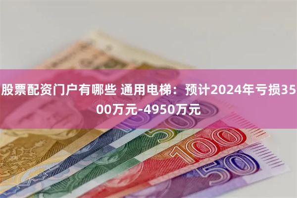 股票配资门户有哪些 通用电梯：预计2024年亏损3500万元-4950万元