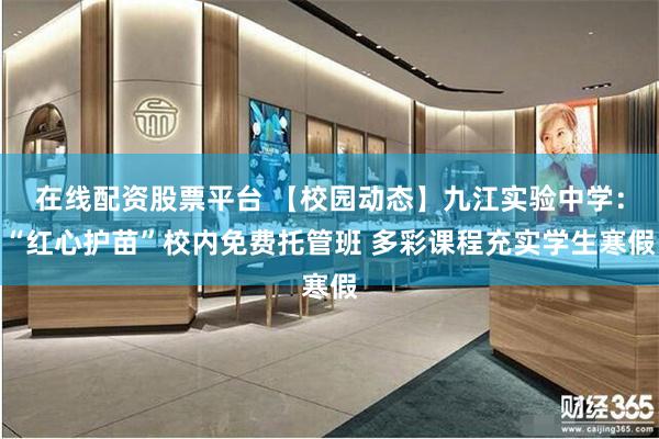 在线配资股票平台 【校园动态】九江实验中学:“红心护苗”校内免费托管班 多彩课程充实学生寒假