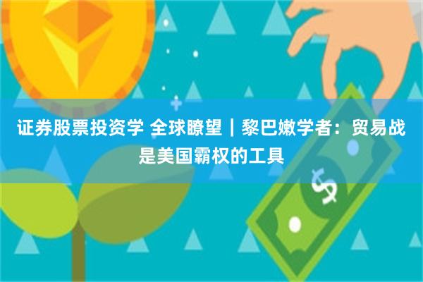 证券股票投资学 全球瞭望｜黎巴嫩学者：贸易战是美国霸权的工具