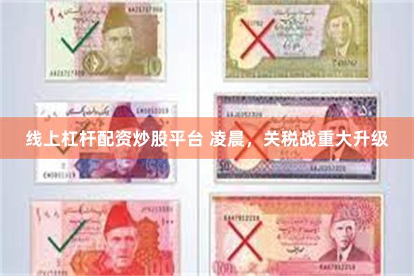 线上杠杆配资炒股平台 凌晨，关税战重大升级