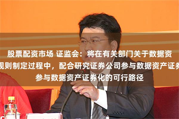 股票配资市场 证监会：将在有关部门关于数据资产证券化相关规则制定过程中，配合研究证券公司参与数据资产