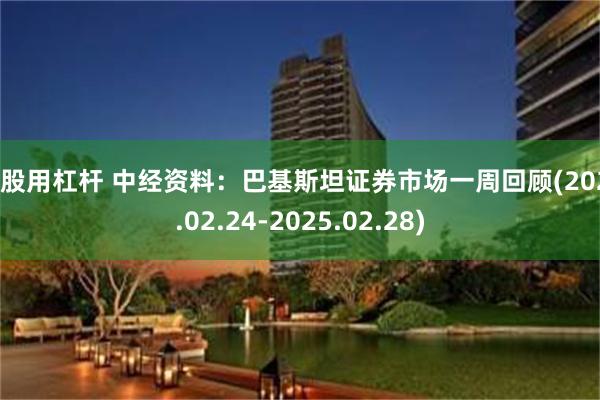 炒股用杠杆 中经资料：巴基斯坦证券市场一周回顾(2025.02.24-2025.02.28)