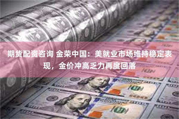 期货配资咨询 金荣中国：美就业市场维持稳定表现，金价冲高乏力再度回落
