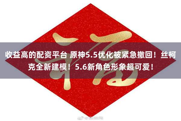 收益高的配资平台 原神5.5优化被紧急撤回！丝柯克全新建模！5.6新角色形象超可爱！