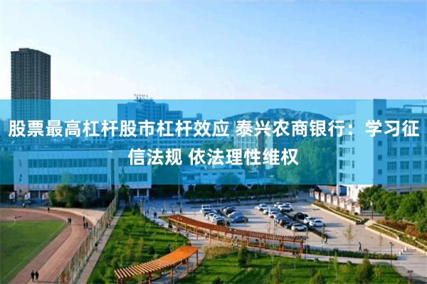 股票最高杠杆股市杠杆效应 泰兴农商银行：学习征信法规 依法理性维权