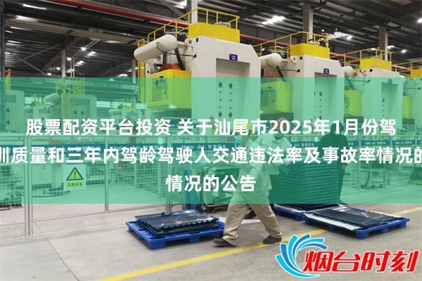 股票配资平台投资 关于汕尾市2025年1月份驾校培训质量和三年内驾龄驾驶人交通违法率及事故率情况的公告