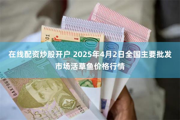 在线配资炒股开户 2025年4月2日全国主要批发市场活草鱼价格行情