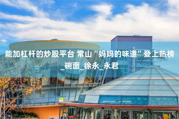 能加杠杆的炒股平台 常山“妈妈的味道”登上热榜_碗面_徐永_永君