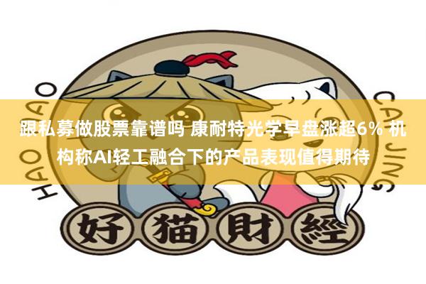 跟私募做股票靠谱吗 康耐特光学早盘涨超6% 机构称AI轻工融合下的产品表现值得期待