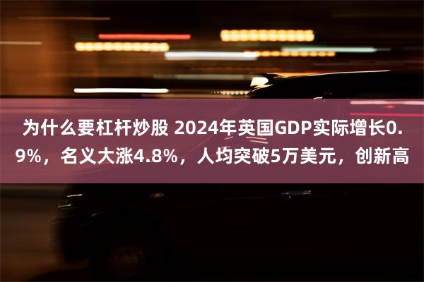 为什么要杠杆炒股 2024年英国GDP实际增长0.9%，名义大涨4.8%，人均突破5万美元，创新高