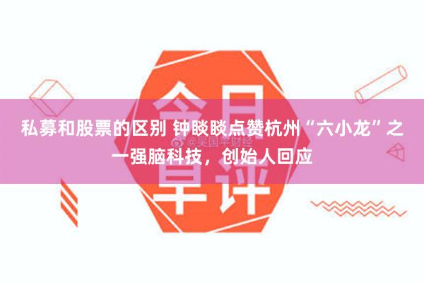 私募和股票的区别 钟睒睒点赞杭州“六小龙”之一强脑科技，创始人回应