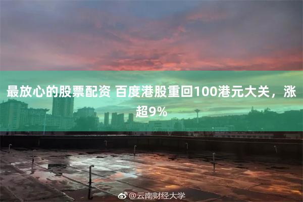 最放心的股票配资 百度港股重回100港元大关，涨超9%
