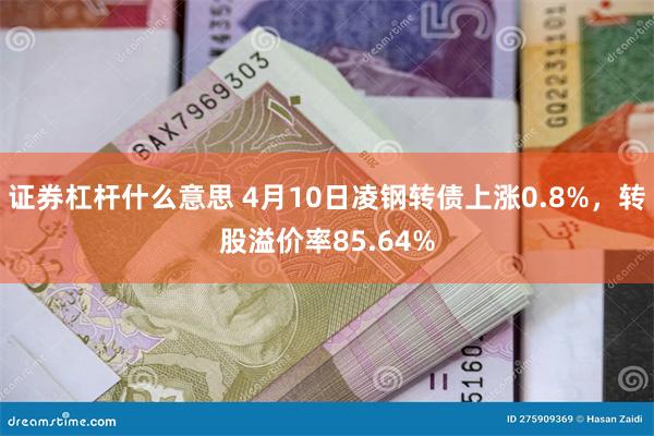 证券杠杆什么意思 4月10日凌钢转债上涨0.8%，转股溢价率85.64%