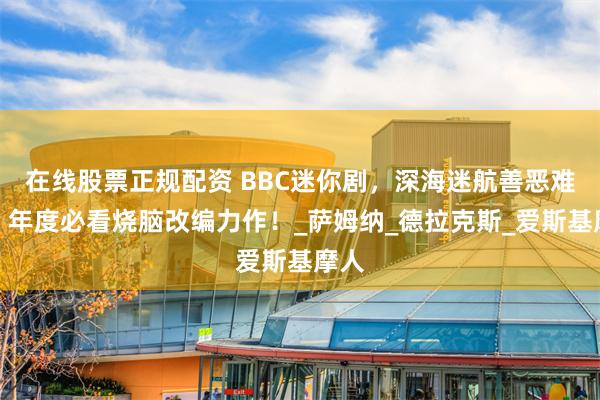 在线股票正规配资 BBC迷你剧，深海迷航善恶难辨：年度必看烧脑改编力作！_萨姆纳_德拉克斯_爱斯基摩人