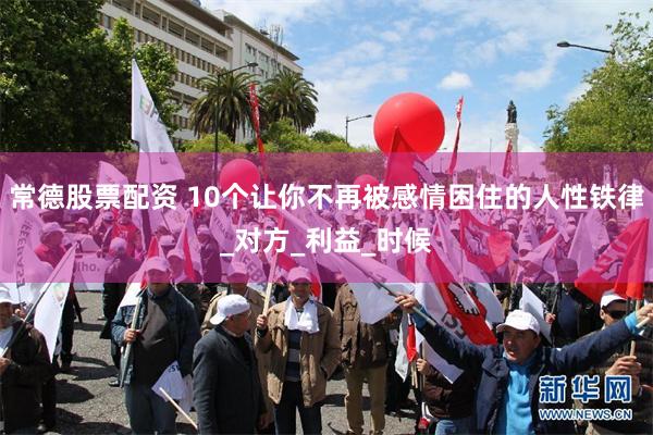 常德股票配资 10个让你不再被感情困住的人性铁律_对方_利益_时候