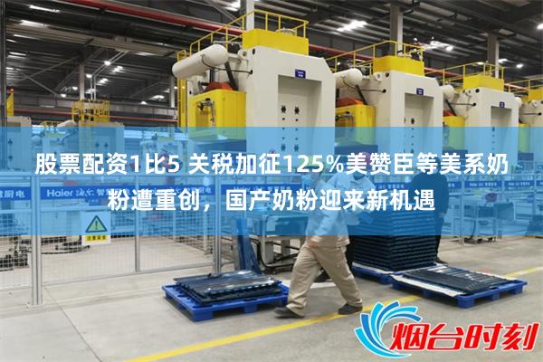 股票配资1比5 关税加征125%美赞臣等美系奶粉遭重创，国产奶粉迎来新机遇