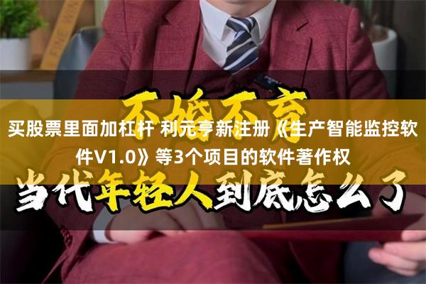买股票里面加杠杆 利元亨新注册《生产智能监控软件V1.0》等3个项目的软件著作权