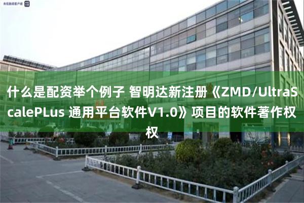 什么是配资举个例子 智明达新注册《ZMD/UltraScalePLus 通用平台软件V1.0》项目的