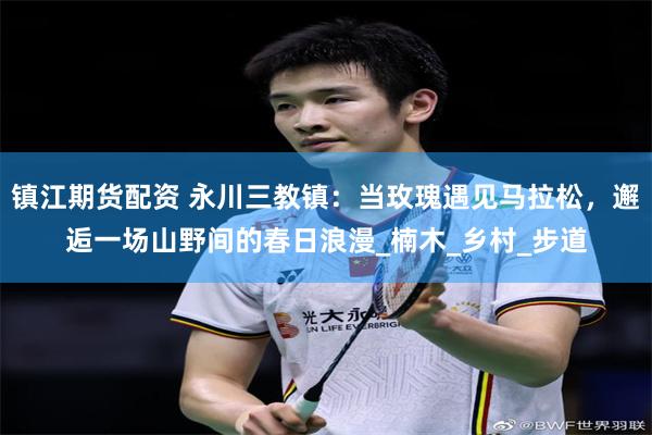 镇江期货配资 永川三教镇：当玫瑰遇见马拉松，邂逅一场山野间的春日浪漫_楠木_乡村_步道
