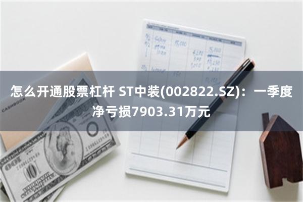 怎么开通股票杠杆 ST中装(002822.SZ):一季度净亏损7903.31万元