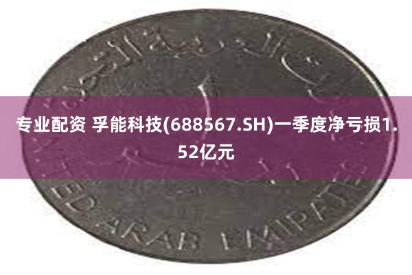 专业配资 孚能科技(688567.SH)一季度净亏损1.52亿元
