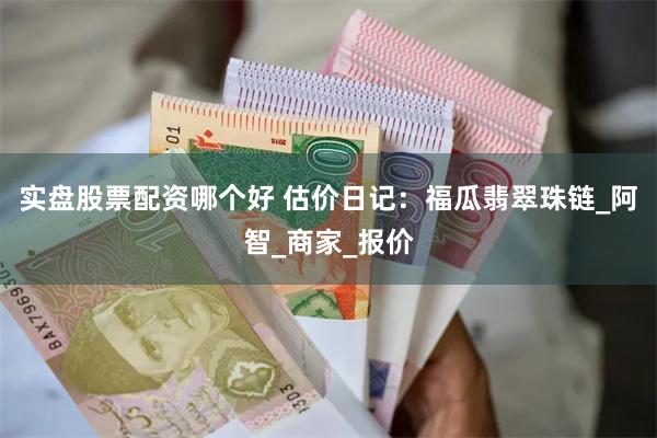 实盘股票配资哪个好 估价日记:福瓜翡翠珠链_阿智_商家_报价